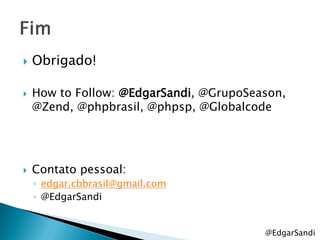    Obrigado!

   How to Follow: @EdgarSandi, @GrupoSeason,
    @Zend, @phpbrasil, @phpsp, @Globalcode




   Contato pessoal:
    ◦ edgar.cbbrasil@gmail.com
    ◦ @EdgarSandi


                                         @EdgarSandi
 