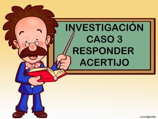 INVESTIGACIÓN 
CASO 3 
RESPONDER 
ACERTIJO 
 