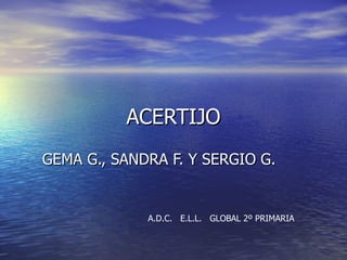 ACERTIJO GEMA G., SANDRA F. Y SERGIO G. A.D.C.  E.L.L.  GLOBAL 2º PRIMARIA 
