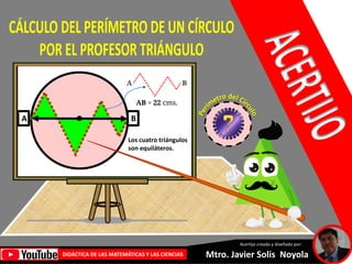 Mtro. Javier Solis Noyola
DIDÁCTICA DE LAS MATEMÁTICAS Y LAS CIENCIAS
Acertijo creado y diseñado por:
A B
AB = 22 cms.
A B
Los cuatro triángulos
son equiláteros.
 