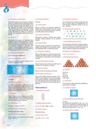 acertijo s 
31. Morenas y pelirrojas 
El hombre sabe que las morenas siempre 
dicen la verdad y que las pelirrojas siem-pre 
540 
mienten, por lo que le pregunt— a tres 
de ellas: ÒDime el color de cabello de to-das 
ustedesÓ. Si recib’a como respuesta: 
ÒHay dos morenas y tres pelirrojasÓ, pod’a 
estar seguro de que era morena, ya que 
estaba diciendo la verdad, en cambio si 
recib’a otra respuesta, sabr’a que era pe-lirroja. 
32. El foco 
Enciendes el primero y el segundo inte-rruptor 
y esperas quince minutos. DespuŽs 
apagas el primero, enciendes el tercero, en-tras 
a la habitaci—n y tocas el foco. Si el foco 
est‡ apagado y caliente; es el primer inte-rruptor, 
si est‡ prendido y caliente; es el se-gundo, 
si est‡ prendido y fr’o; es el tercero, 
y si est‡ apagado y fr’o; es el cuarto. 
33. Un juicio enredado 
ÁÁLos cuatro son culpables!! 
34. Los cinco bucaneros 
Para encontrar la soluci—n hay que ir lle-nando 
la siguiente tabla. 
35. Seco o mojado 
La toalla. 
36. Bar misterioso 
La mujer ten’a hipo y pidi— un vaso de 
agua, el cantinero le puso el arma en la 
cabeza para asustarla. Con el susto, a la 
mujer se le quit— el hipo, por lo que le dio 
las gracias al cantinero y se fue. 
37. Enigma 
Nada. Nada es m‡s poderoso que Dios, 
nada es m‡s malo que el diablo, nada ne-cesitan 
los ricos, los pobres tienen nada. 
Ah, y si comes nada te mueres. 
38. Mascotas 
Un perro, un gato y un loro. 
39. Los discos de Gustavo 
Gustavo ten’a siete discos. 
40. El robo de las canicas 
Ocho, aunque una respuesta muy comœn 
es: 30 Ð 8 = 22 
41. Noche de fiesta 
De azul. 
42. El elevador 
Mi t’a es enana y no alcanza a apretar el 
bot—n que corresponde al piso en el que 
vivo, por lo que presiona el m‡s cercano 
y de ah’ sube por las escaleras. 
43. Lector nocturno 
Mi abuelo es ciego y el libro que estaba 
leyendo estaba impreso en el sistema 
Braille. 
44. El peri—dico 
Se puede pasar la mitad de la hoja del pe-ri 
—dico por debajo de una puerta cerra-da, 
logrando aislar a ambas personas. 
45. La pelota m‡gica 
S—lo se debe lanzar la pelota hacia arriba, 
despuŽs de subir un poco, es seguro que 
se detendr‡ y regresar‡ a ti por el mismo 
camino. 
46. El criminal descarado 
Fue al autocinema, por lo que sali— con el 
cad‡ver de su esposa en el auto. 
47. Asiento œnico 
Paco se sent— en las piernas de Luis. 
48. Ovejas misteriosas 
Las ovejas estaban frente a frente. Lo ex-tra 
–o es que ninguno de los otros pasto-res 
lo pudo contestar, seguramente debi-do 
a los efectos de la cerveza tibia que se 
sirve en las tabernas de esa regi—n de In-glaterra. 
Matem‡ticos 
1. Completa la suma 
	 
2. Ordenando 8 ochos 
8 + 8 + 8 + 88 + 888 = 1 000 
3. Pesos y pesas 
Pesan lo mismo. 
4. Suma del 1 al 9 
15 + 36 + 47 + 2 = 100 
5. ÀCu‡ntos cuatros? 
La respuesta m‡s comœn es suponer que 
hay 5 cuatros pero en realidad hay 15. 
Casi siempre olvidamos contar al 40, 41, 
42... etcŽtera. 
6. Laberinto de nœmeros 
7 + 6 + 3 + 1 + 10 + 2 + 5 + 11 +4 + 8 + 5 + 3 = 65 
7. La medicina de Carmen 
La respuesta es dos horas. Tom— la prime-ra 
en el minuto cero, la segunda a los 30 
minutos, la tercera a la hora, la cuarta a la 
hora y media y la quinta a las dos horas. 
8. ÀSumar o multiplicar? 
1 + 2 + 3 = 1 x 2 x 3 
9. Pir‡mide numŽrica 
170 
69 101 
31 63 
19 12 26 37 
69 
10. Series 
a) 32, 64 
b) 7, 4 
c) 21, 34 
d) 40, 35 
e) 81, 243 
11. Una m‡s 
Los nœmeros est‡n ordenados alfabŽtica-mente 
por su nombre. 
12. Cuadro m‡gico 
13. El cumplea–os de Alfredo 
25 a–os. 
La manera de calcularlo es 36 Ð14 = 22, 
si eso era el doble de la edad de Pepe, Žl 
ten’a once a–os entonces, por lo que el 
d’a de hoy Pepe tiene 11 + 14 = 25. 
14. Otro cuadro m‡gico 
Pirata Desembarco Entierro Tesoro 
Barba Blanca Sur Centro Diamantes 
Barba Roja Sudoeste Oeste Oro 
Barba Gris Norte Sur Plata 
Barba Negra Oeste Este Perlas 
Barba Azul Este Norte Monedas 
20 	 16 	 14 
17 	 3 	 30 
13 	 31 	 6 
4	 9 	 2 
3	 5 	 7 
8	 1 	 6 
X22 
+ XX8 
XXX 
30 
7 
6 12 14 5 4 9 
3 18 2 11 8 3 
9 1 10 15 17 5 
38 
12 16 
34 35 
18 16 19 
8 10 6 13 
7 5 21 
 