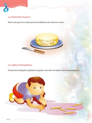 acertijo s 
14. Partiendo el queso 
Parte este queso en ocho porciones idŽnticas con s—lo tres cortes. 
15. L‡pices triangulares 
Forma tres tri‡ngulos equil‡teros iguales, con s—lo seis l‡pices del mismo tama–o. 
496 
 