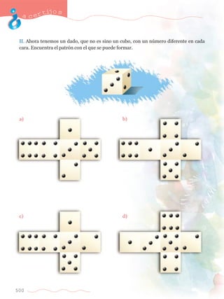 acertijo s 
II. Ahora tenemos un dado, que no es sino un cubo, con un nœmero diferente en cada 
cara. Encuentra el patr—n con el que se puede formar. 
a) 	 b) 
c) 	 d) 
500 
 