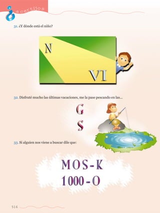 acertijo s 
31. ÀY d—nde est‡ el ni–o? 
32. DisfrutŽ mucho las œltimas vacaciones, me la pase pescando en las... 
33. Si alguien nos viene a buscar dile que: 
516 
 