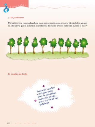 acertijo s 
7. El jardinero 
Un jardinero se rascaba la cabeza mientras pensaba c—mo sembrar diez ‡rboles; ya que 
su jefe quer’a que lo hiciera en cinco hileras de cuatro ‡rboles cada una. ÀC—mo lo hizo? 
8. Cuadro de texto 
492 
 