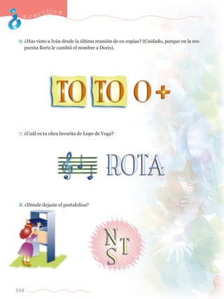 acertijo s 
6. ÀHas visto a Iv‡n desde la œltima reuni—n de ex-esp’as? (Cuidado, porque en la res-	 
	 puesta Boris le cambi— el nombre a Doris). 
7. ÀCu‡l es tu obra favorita de Lope de Vega? 
8. ÀD—nde dejaste el portafolios? 
508 
 