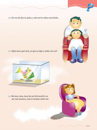 10. En vez de dar te quita, y aœn as’ te cobra una lanita. 
11. ÀQuŽ ser‡, quŽ ser‡, ya que es algo y nada a la vez? 
12. Bu taca, taca, taca sin ser ferrocarril, no 	 
	 soy una maraca, mas te sientas sobre m’. 
a certijo s 
521 
 