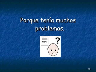 Porque tenía muchos problemas. 