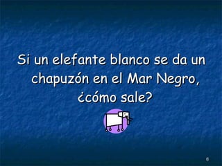 Si un elefante blanco se da un chapuzón en el Mar Negro, ¿cómo sale? 