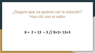 ¿Seguro que ya quieres ver la solución?
Haz clic con el ratón
8 + 2 = 13 – 3 // 8×2= 13+3
 