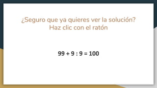 ¿Seguro que ya quieres ver la solución?
Haz clic con el ratón
99 + 9 : 9 = 100
 