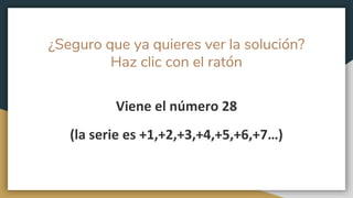 ¿Seguro que ya quieres ver la solución?
Haz clic con el ratón
Viene el número 28
(la serie es +1,+2,+3,+4,+5,+6,+7…)
 