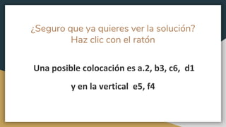 ¿Seguro que ya quieres ver la solución?
Haz clic con el ratón
Una posible colocación es a.2, b3, c6, d1
y en la vertical e5, f4
 