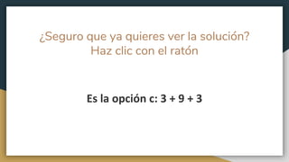 ¿Seguro que ya quieres ver la solución?
Haz clic con el ratón
Es la opción c: 3 + 9 + 3
 