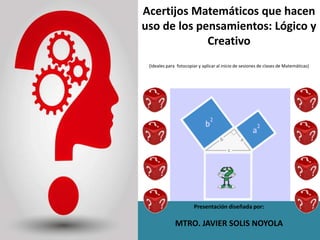 Presentación diseñada por:
MTRO. JAVIER SOLIS NOYOLA
Acertijos Matemáticos que hacen
uso de los pensamientos: Lógico y
Creativo
(Ideales para fotocopiar y aplicar al inicio de sesiones de clases de Matemáticas)
 