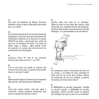 ERRATA: Preguntas de Creatividad 7 
43. 
¿Por qué los barberos de Blanes (Escocia) 
prefieren cortar el pelo a diez pelirrojos antes 
que a un rubio? 
44. 
En la última edición de la revista de la National 
Geographic anuncian que dos caminantes de 
Somondoco hallaron en el Everest el cuerpo 
INTACTO de Adán, conservado por miles de 
años en un témpano de hielo. Las fotos no 
dejan lugar a dudas… ¿Qué puede tener 
de especial el cuerpo que encontraron los 
caminantes de Somondoco? 
45. 
¿Cuántas cifras “9” hay en los números 
enteros que están entre el 1 y el 99? 
46. 
Con la cera que me queda al quemar dos 
velas se hace otra vela. ¿Cuántas velas podré 
hacer si me dan 8 velas? 
47. 
Adán no tenía ninguna. Eva tenía una. En nuestros 
días hay dos. ¿De qué estamos hablando? 
48. 
Cinco por cuatro veinte, más dos, igual a 
veintitrés. ¿Cómo podemos demostrar que 
esto es matemáticamente cierto? 
49. 
Juanita mete una rana en un estanque. 
Todos los días la rana salta dos metros, pero 
retrocede uno, tratando de salir del estanque. 
¿Cuántos días tarda la rana de Anita en salir del 
estanque, si su profundidad es de 30 metros? 
50. 
Un campesino tiene 4 montañas de heno en 
un campo, y el doble de esta cantidad en 
cada uno de los otros dos campos. Reúne 
las montañas de los tres campos. ¿Cuántas 
montañas de heno tiene ahora? 
51. 
Si REBANADA se escribe rebanada, TAJADA 
se escribe tajada, y QUEMADA se escribe 
quemada, ¿Cómo escribe usted la palabra 
que designa eso que se pone en el tostador? 
 