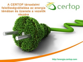 A CERTOP társadalmi
felelősségvállalása az energia
témában és üzenete a vezetők
           részére




                                 http://energia.certop.com
 