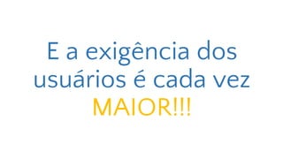 E a exigência dos
usuários é cada vez
MAIOR!!!
 