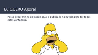 Eu QUERO Agora!
Posso pegar minha aplicação atual e publicá-la na nuvem para ter todas
estas vantagens?
 