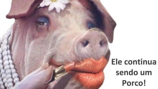 Ele continua
sendo um
Porco!
 