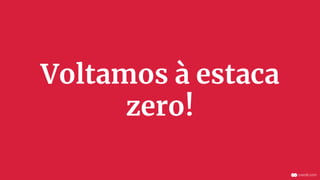 Voltamos à estaca
zero!
 