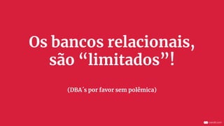 Os bancos relacionais,
são “limitados”!
(DBA´s por favor sem polêmica)
 