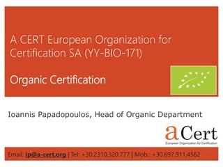 A CERT European Organization for
Certification SA (YY-BIO-171)
Organic Certification
Ioannis Papadopoulos, Head of Organic Department
Email: ip@a-cert.org | Tel: +30.2310.320.777 | Mob.: +30.697.911.4562
 