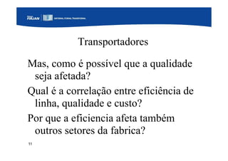 11
Transportadores
Mas, como é possível que a qualidade
seja afetada?
Qual é a correlação entre eficiência de
linha, qualidade e custo?
Por que a eficiencia afeta também
outros setores da fabrica?
 