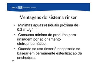 67
Ventagens do sistema rinser
• Mínimas aguas residuais próxima de
0.2 mL/gf.
• Consumo mínimo de produtos para
rinsagem por acionamento
eletropneumático.
• Quando se usa rinser é necessario se
basear em permanente esterilização da
enchedora.
 