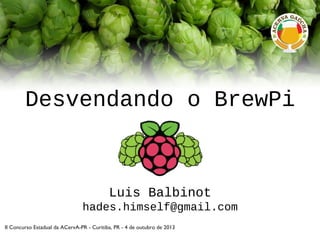 Desvendando o BrewPi
Luis Balbinot
hades.himself@gmail.com
II Concurso Estadual da ACervA-PR - Curitiba, PR - 4 de outubro de 2013
 