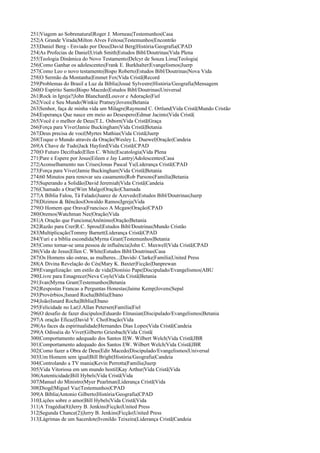 251|Viagem ao Sobrenatural|Roger J. Morneau|Testemunhos|Casa
252|A Grande Virada|Milton Alves Feitosa|Testemunhos|Encontrão
253|Daniel Berg - Enviado por Deus|David Berg|História/Geografia|CPAD
254|As Profecias de Daniel|Uriah Smith|Estudos Bibl/Doutrinas|Vida Plena
255|Teologia Dinâmica do Novo Testamento|Delcyr de Souza Lima|Teologia|
256|Como Ganhar os adolescentes|Frank E. Burkhalter|Evangelismos|Juerp
257|Como Leo o novo testamento|Bispo Roberto|Estudos Bibl/Doutrinas|Nova Vida
258|O Sermão da Montanha|Emmet Fox|Vida Cristã|Record
259|Problemas do Brasil a Luz da Bíblia|Josué Sylvestre|História/Geografia|Mensagem
260|O Espírito Santo|Bispo Macedo|Estudos Bibl/Doutrinas|Universal
261|Rock in Igreja?|John Blanchard|Louvor e Adoração|Fiel
262|Você e Seu Mundo|Winkie Pratney|Jovens|Betania
263|Senhor, faça de minha vida um Milagre|Raymond C. Ortlund|Vida Cristã|Mundo Cristão
264|Esperança Que nasce em meio ao Desespero|Edmar Jacinto|Vida Cristã|
265|Você é o melhor de Deus|T.L. Osborn|Vida Cristã|Graça
266|Força para Viver|Jamie Buckingham|Vida Cristã|Betania
267|Deus precisa de você|Myrtes Mathias|Vida Cristã|Juerp
268|Toque o Mundo através da Oração|Wesley L. Duewel|Oração|Candeia
269|A Chave de Tudo|Jack Hayford|Vida Cristã|CPAD
270|O Futuro Decifrado|Ellen C. White|Escatologia|Vida Plena
271|Pare e Espere por Jesus|Eileen e Jay Lantry|Adolescentes|Casa
272|Aconselhamento nas Crises|Jonas Pascal Yu|Liderança Cristã|CPAD
273|Força para Viver|Jamie Buckingham|Vida Cristã|Betania
274|60 Minutos para renovar seu casamento|Rob Parsons|Família|Betania
275|Superando a Solidão|David Jeremiah|Vida Cristã|Candeia
276|Chamado a Orar|Wim Malgo|Oração|Chamada
277|A Bíblia Falou, Tá Falado|Juarez de Azevedo|Estudos Bibl/Doutrinas|Juerp
278|Dízimos & Bêncãos|Oswaldo Ramos|Igreja|Vida
279|O Homem que Orava|Francisco A Mcgaw|Oração|CPAD
280|Oremos|Watchman Nee|Oração|Vida
281|A Oração que Funciona|Anônimo|Oração|Betania
282|Razão para Crer|R.C. Sproul|Estudos Bibl/Doutrinas|Mundo Cristão
283|Multiplicação|Tommy Barnett|Liderança Cristã|CPAD
284|Yuri e a bíblia escondida|Myrna Grant|Testemunhos|Betania
285|Como tornar-se uma pessoa de influência|John C. Maxwell|Vida Cristã|CPAD
286|Vida de Jesus|Ellen C. White|Estudos Bibl/Doutrinas|Casa
287|Os Homens são ostras, as mulheres...|Davids Clarke|Família|United Press
288|A Divina Revelação do Céu|Mary K. Baxter|Ficção|Danprewan
289|Evangelização: um estilo de vida|Dionísio Pape|Discipulado/Evangelismos|ABU
290|Livre para Emagrecer|Neva Coyle|Vida Cristã|Betania
291|Ivan|Myrna Grant|Testemunhos|Betania
292|Respostas Francas a Perguntas Honestas|Jaime Kemp|Jovens|Sepal
293|Provérbios,|Isnard Rocha|Bíblia|Ebano
294|João|Isnard Rocha|Bíblia|Ebano
295|Felicidade no Lar|J.Allan Petersen|Família|Fiel
296|O desafio de fazer discipulos|Eduardo Elmasian|Discipulado/Evangelismos|Betania
297|A oração Eficaz|David Y. Cho|Oração|Vida
298|As faces da espiritualidade|Hernandes Dias Lopes|Vida Cristã|Candeia
299|A Odisséia do Viver|Gilberto Griesbach|Vida Cristã|
300|Comportamento adequado dos Santos II|W. Wilbert Welch|Vida Cristã|JBR
301|Comportamento adequado dos Santos I|W. Wilbert Welch|Vida Cristã|JBR
302|Como fazer a Obra de Deus|Edir Macedo|Discipulado/Evangelismos|Universal
303|Um Homem sem igual|Bill Bright|História/Geografia|Candeia
304|Controlando a TV mania|Kevin Perrotta|Família|Juerp
305|Vida Vitoriosa em um mundo hostil|Kay Arthur|Vida Cristã|Vida
306|Autenticidade|Bill Hybels|Vida Cristã|Vida
307|Manuel do Ministro|Myer Pearlman|Liderança Cristã|Vida
308|Diogê|Miguel Vaz|Testemunhos|CPAD
309|A Bíblia|Antonio Gilberto|História/Geografia|CPAD
310|Lições sobre o amor|Bill Hybels|Vida Cristã|Vida
311|A Tragédia(8)|Jerry B. Jenkins|Ficção|United Press
312|Segunda Chance(2)|Jerry B. Jenkins|Ficção|United Press
313|Lágrimas de um Sacerdote|Ivonildo Teixeira|Liderança Cristã|Candeia
 