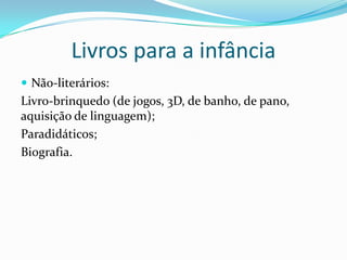 Livros para a infância
 Não-literários:
Livro-brinquedo (de jogos, 3D, de banho, de pano,
aquisição de linguagem);
Paradidáticos;
Biografia.
 