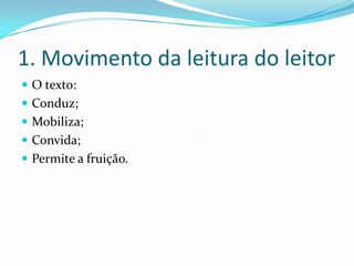 1. Movimento da leitura do leitor
 O texto:
 Conduz;
 Mobiliza;
 Convida;
 Permite a fruição.
 