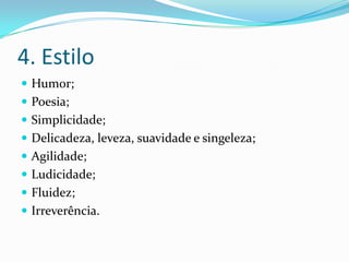 4. Estilo
 Humor;
 Poesia;
 Simplicidade;
 Delicadeza, leveza, suavidade e singeleza;
 Agilidade;
 Ludicidade;
 Fluidez;
 Irreverência.
 