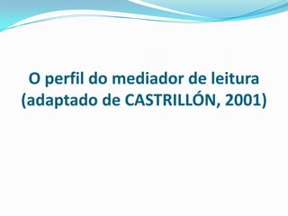 O perfil do mediador de leitura
(adaptado de CASTRILLÓN, 2001)
 