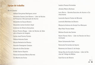 22
Equipe de trabalho
Rio de Janeiro
Adilson Gonçalves Rodrigues Junior
Alexandra Soares Lima Oliveira – Líder do Núcleo
de Pesquisa e Recuperação de Acervo
Alexandre de Souza Oliveira
Alexandre Lemos Cordeiro Sayd
Anderson de Oliveira Gonçalves
Bruno Pereira Rasga – Líder do Núcleo de Sele-
ção e Arquivo de Imagens
Carlos José Pereira Portela
Débora Antunes Costa
Dilceia Norberto de Oliveira
Eduardo Chataignier Campos
Eduardo da Silva Durães
Eraldo Vianna Siqueira
Flávia de Azevedo Menna Barreto
Íris Martins de Farias
Isadora Pessoa Fernandes
Jônatas Ribeiro Barbosa
Lacy Barca – Gerente-Executiva de Acervo e Co-
nhecimento
Leonardo Aquino Freitas de Miranda
Leonardo Manhães de Oliveira
Marjourie Andreza de Araújo Cruz Marques
Max Peter Pereira Nette
Melissa Duarte dos Santos
Noemi Nunes Vieira – Líder do Núcleo de Docu-
mentação
Raian Schoenardie Faller
Raimundo Fernandes de Aquino
Rosemary de Cássia S. de Araújo
Sérgio Ney de Carvalho Cardoso – Líder do Nú-
cleo de Tráfego de Mídias
Sueli Garcia de Oliveira
 