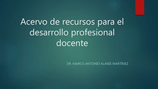 Acervo de recursos para el
desarrollo profesional
docente
DR. MARCO ANTONIO ALANÍS MARTÍNEZ
 