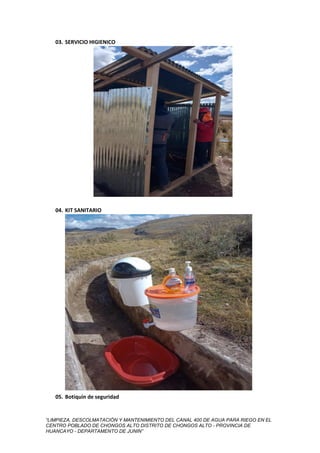 “LIMPIEZA, DESCOLMATACIÓN Y MANTENIMIENTO DEL CANAL 400 DE AGUA PARA RIEGO EN EL
CENTRO POBLADO DE CHONGOS ALTO DISTRITO DE CHONGOS ALTO - PROVINCIA DE
HUANCAYO - DEPARTAMENTO DE JUNIN”
03. SERVICIO HIGIENICO
04. KIT SANITARIO
05. Botiquín de seguridad
 