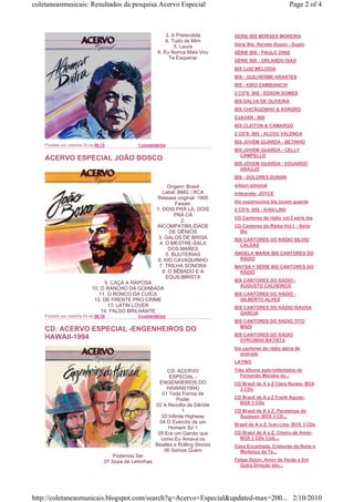 coletaneasmusicais: Resultados da pesquisa Acervo Especial                                                    Page 2 of 4



                                                              3. A Pretendida       SERIE BIS MORAES MOREIRA
                                                              4. Tudo de Mim
                                                                                    Série Bis: Renato Russo - Duplo
                                                                  5. Laura
                                                          6. Eu Nunca Mais Vou      SÉRIE BIS - PAULO DINIZ
                                                               Te Esquecer
                                                                                    SÉRIE BIS - ORLANDO DIAS
                                                                                    BIS LUIZ MELODIA
                                                                                    BIS - GUILHERME ARANTES
                                                                                    BIS - KIKO ZAMBIANCHI
                                                                                    2 CD'S: BIS - EDSON GOMES
                                                                                    BIS DALVA DE OLIVEIRA
                                                                                    BIS CHITÃOZINHO & XORORÓ
                                                                                    DJAVAN - BIS
                                                                                    BIS CLEITON & CAMARGO
                                                                                    2 CD'S: BIS - ALCEU VALENÇA
                                                                                    BIS JOVEM GUARDA - BETINHO
    Postado por cesinha 24 às 06:15             1 comentários
                                                                                    BIS JOVEM GUARDA - CELLY
                                                                                      CAMPELLO
    ACERVO ESPECIAL JOÃO BOSCO
                                                                                    BIS JOVEM GUARDA - EDUARDO
                                                                                      ARAÚJO
                                                                                    BIS - DOLORES DURAN

                                                              Origem: Brasil        wilson simonal
                                                            Label: BMG / RCA        Intérprete: JOYCE
                                                         Release original: 1995
                                                                  Faixas:           the supersonics bis jovem guarda
                                                         1. DOIS PRÁ LÁ, DOIS       2 CD'S: BIS - IVAN LINS
                                                                  PRÁ CÁ
                                                                                    CD Cantores do rádio vol 2 série bis
                                                                     2.
                                                         INCOMPATIBILIDADE          CD Cantores do Rádio Vol.1 - Série
                                                               DE GÊNIOS              Bis
                                                          3. GALOS DE BRIGA         BIS CANTORES DO RÁDIO SILVIO
                                                           4. O MESTRE-SALA           CALDAS
                                                               DOS MARES
                                                              5. BIJUTERIAS         ANGELA MARIA BIS CANTORES DO
                                                          6. KID CAVAQUINHO           RÁDIO
                                                          7. TRILHA SONORA          MAYSA = SÉRIE BIS CANTORES DO
                                                            8. O BÊBADO E A           RÁDIO
                                                              EQUILIBRISTA
                                                                                    BIS CANTORES DO RÁDIO -
                                 9. CAÇA A RAPOSA
                                                                                      AUGUSTO CALHEIROS
                            10. O RANCHO DA GOIABADA
                               11. O RONCO DA CUÍCA                                 BIS CANTORES DO RÁDIO -
                             12. DE FRENTE PRO CRIME                                  GILBERTO ALVES
                                   13. LATIN LOVER                                  BIS CANTORES DO RÁDIO ISAURA
                                14. FALSO BRILHANTE                                   GARCIA
    Postado por cesinha 24 às 06:10             0 comentários
                                                                                    BIS CANTORES DO RÁDIO TITO
                                                                                      MADI
    CD: ACERVO ESPECIAL -ENGENHEIROS DO
                                                                                    BIS CANTORES DO RÁDIO
    HAWAII-1994                                                                       DYRCINHA BATISTA
                                                                                    bis cantores do rádio dalva de
                                                                                       andrade
                                                                                    LATINO

                                                              CD: ACERVO            Três álbuns auto-intitulados de
                                                               ESPECIAL -             Fernando Mendes es...
                                                           ENGENHEIROS DO           CD Brasil de A a Z Clara Nunes- BOX
                                                              HAWAII(1994)            3 CDs
                                                            01 Toda Forma de
                                                                   Poder            CD Brasil de A a Z Frank Aguiar-
                                                                                      BOX 3 CDs
                                                         02 A Revolta de Dândis
                                                                      1             CD Brasil de A a Z: Paralamas do
                                                            03 Infinita Highway       Sucesso- BOX 3 CD...
                                                           04 O Exército de um      Brasil de A a Z: Ivan Lins- BOX 3 CDs
                                                               Homem Só 1
                                                          05 Era um Garoto que      CD Brasil de A a Z: Cheiro de Amor-
                                                           como Eu Amava os           BOX 3 CDs Cod....
                                                         Beatles e Rolling Stones   Casa Encantada, Criaturas da Noite e
                                                             06 Somos Quem            Mudança de Te...
                                      Podemos Ser
                                  07 Sopa de Letrinhas                              Felipe Dylon, Amor de Verão e Em
                                                                                      Outra Direção são...




http://coletaneasmusicais.blogspot.com/search?q=Acervo+Especial&updated-max=200... 2/10/2010
 