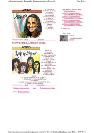 coletaneasmusicais: Resultados da pesquisa Acervo Especial                                                Page 4 of 4



                                                             02 Está Escrito      2000 - A Música Brasileira Desse
                                                          03 Pastora do Tempo       Século por Seus A...
                                                                04 Carneiro
                                                                                  A MÚSICA BRASILEIRA DESTE
                                                             05 Estaca Zero
                                                                                    SÉCULO POR SEUS AUTORES ...
                                                              06 Longarinas
                                                           07 Cheros e Choros     A MÚSICA BRASILEIRA DESTE
                                                               08 Artigo 26         SÉCULO POR SEUS AUTORES ...
                                                           09 Boi Mandiguero      A MÚSICA BRASILEIRA DESTE
                                                               10 Armadura          SÉCULO POR SEUS AUTORES ...
                                                          11 Mais Um Frevinho
                                                                  Danado          A MÚSICA BRASILEIRA DESTE
                                                                 12 Fênix           SÉCULO POR SEUS AUTORES ...
                                                               13 Ausência
                                                             14 A Palo Seco     ► Outubro (80)



                                                                                   Quem sou eu

                                                                                            cesinha 24
                                                                                              Visualizar meu perfil
    Postado por cesinha 24 às 05:53            0 comentários                                completo

    ACERVO ESPECIAL MADE IN BRAZIL


                                                              MÚSICAS:
                                                             01- JACK, O
                                                            ESTRIPADOR
                                                       02- ANJO DA GUARDA
                                                         03-AMANHÃ É UM
                                                              NOVO DIA
                                                        04- O ROCK DE SÃO
                                                                PAULO
                                                       05- OS BONS TEMPOS
                                                             VOLTARAM
                                                       06- TUDO BEM - TUDO
                                                                 BOM
                                                       07-UMA BANDA MADE
                                                              IN BRAZIL
                                                        08- MINHA VIDA É O
                                                           ROCK 'N' ROLL
                                                         09-AQUARELA DO
                                   BRASIL
                     10- VOU TE VIRAR DE PONTA-CABEÇA
                     11- COMENDO A POEIRA DA ESTRADA
                                12-GASOLINA
               13- MICKEY MOUSE, A GATA E EU (SERTAIN GIRL)
                          14-PAULICÉIA DESVAIRADA.
    Postado por cesinha 24 às 05:46            0 comentários

     Postagens mais recentes          Início        Postagens mais antigas

     Assinar: Postagens (Atom)




http://coletaneasmusicais.blogspot.com/search?q=Acervo+Especial&updated-max=200... 2/10/2010
 