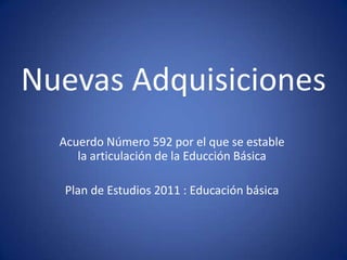 Nuevas Adquisiciones
  Acuerdo Número 592 por el que se estable
     la articulación de la Educción Básica

  Plan de Estudios 2011 : Educación básica
 