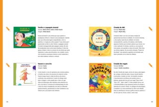 108 109
Ciranda do ABC
Autor(a): Phyllis Reily
Imagens: Phyllis Reily
Ciranda do ABC é um livro com textos rimados de
apresentação das letras do alfabeto. De maneira divertida,
a obra explora cada letra do alfabeto com textos
correspondentes a poemas, brincadeiras, adivinhações,
pequenas histórias que envolvem palavras que iniciam com
a letra explorada. Os leitores, sozinhos ou com ajuda de
outra pessoa, vão aprender as letras brincando. Além disso,
nas últimas páginas, há uma seção intitulada “Projeto de
Atividades”, que apresenta sugestões de atividades para
serem realizadas com as letras do alfabeto.
Ciranda das vogais
Autor(a): Zoé Rios
Imagens: Sandra Lavandeira
Na obra Ciranda das vogais, escrita em versos, personagens
das cantigas conhecidas pelas crianças lançam desafios
à bicharada e também ao leitor. Tais desafios envolvem
o reconhecimento da diferença de sentidos entre as
palavras, gerada pela troca de uma vogal (“bala e bola”,
“vela e vila”, “dado e dedo”). O texto também brinca com
a intertextualidade, já que apresenta trechos de cantigas e
parlendas do universo infantil. Os diálogos dos personagens,
os desafios e as rimas possibilitam ao leitor uma reflexão
sobre as semelhanças sonoras e gráficas entre as palavras. É
um livro para ler, brincar, cantar e muito mais.
Tarsila e o papagaio Juvenal
Autor(a): Mércia Maria Leitão e Neide Duarte
Imagens: Nilton Bueno
Tarsila do Amaral é uma artista que ousou quebrar os
paradigmas artísticos e instaurar novos paradigmas, trazendo
para suas obras personagens marginalizados, como os
operários, e a riqueza da cultura popular. É essa artista que é
apresentada ao leitor na obra Tarsila e o papagaio Juvenal.
O enredo é protagonizado pelo papagaio Juvenal, de cores
tão exuberantes como as das matas brasileiras. A obra não
apenas introduz o leitor no universo de uma artista que soube
representar a cultura plural brasileira, mas, também, suscita
uma incursão ao movimento histórico e social modernista e
seus ideais estéticos, artísticos e culturais.
Seurat e o arco-íris
Autor(a): Caulos
Imagens: Caulos
A obra Seurat e o arco-íris apresenta uma narrativa poética
e histórica das obras e do processo de criação do artista
francês Geoges Seurat, criador da técnica de pintura
conhecida como pontilhismo. A partir do diálogo entre
texto e imagens, a obra propõe para o leitor um jogo
lúdico de observação, pela interação entre elementos da
arte e da ciência. O processo de contextualização da vida
e obra do artista é estabelecido com base em diferentes
questionamentos, possibilitando ao leitor estabelecer uma
relação com a sua própria vida cotidiana.
 