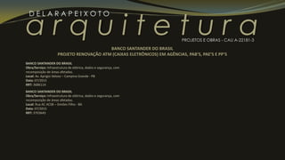 a r q u i t e t u r a
D E L A R A P E I X O T O
PROJETOS E OBRAS - CAU A-22181-3
BANCO SANTANDER DO BRASIL
Obra/Serviço: Infraestrutura de elétrica, dados e segurança, com
recomposição de áreas afetadas.
Local: Av. Aprigio Veloso – Campina Grande - PB
Data: 07/2015
RRT: 3686114
BANCO SANTANDER DO BRASIL
Obra/Serviço: Infraestrutura de elétrica, dados e segurança, com
recomposição de áreas afetadas.
Local: Rua AC ACSB – Simões Filho - BA
Data: 07/2015
RRT: 3703645
BANCO SANTANDER DO BRASIL
PROJETO RENOVAÇÃO ATM (CAIXAS ELETRÔNICOS) EM AGÊNCIAS, PAB’S, PAE’S E PP’S
 