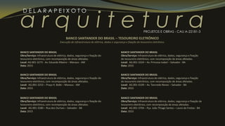a r q u i t e t u r a
D E L A R A P E I X O T O
PROJETOS E OBRAS - CAU A-22181-3
BANCO SANTANDER DO BRASIL
Obra/Serviço: Infraestrutura de elétrica, dados, segurança e fixação do
tesoureiro eletrônico, com recomposição de áreas afetadas.
Local: AG.001-3273 - Av. Eduardo Ribeiro – Manaus - AM
Data: 2015
BANCO SANTANDER DO BRASIL
Obra/Serviço: Infraestrutura de elétrica, dados, segurança e fixação do
tesoureiro eletrônico, com recomposição de áreas afetadas.
Local: AG.001-3253 – Praça H. Balbi – Manaus - AM
Data: 2015
BANCO SANTANDER DO BRASIL – TESOUREIRO ELETRÔNICO
Execução de infraestrutura de elétrica, dados e segurança e fixação do tesoureiro eletrônico.
BANCO SANTANDER DO BRASIL
Obra/Serviço: Infraestrutura de elétrica, dados, segurança e fixação do
tesoureiro eletrônico, com recomposição de áreas afetadas.
Local: AG.001-3280 – Rua dos Ourives – Salvador - BA
Data: 2015
BANCO SANTANDER DO BRASIL
Obra/Serviço: Infraestrutura de elétrica, dados, segurança e fixação
do tesoureiro eletrônico, com recomposição de áreas afetadas.
Local: AG.001-3324 – Av. Princesa Isabel – Salvador - BA
Data: 2015
BANCO SANTANDER DO BRASIL
Obra/Serviço: Infraestrutura de elétrica, dados, segurança e fixação
do tesoureiro eletrônico, com recomposição de áreas afetadas.
Local: AG.001-4109 – Av. Tancredo Neves – Salvador - BA
Data: 2015
BANCO SANTANDER DO BRASIL
Obra/Serviço: Infraestrutura de elétrica, dados, segurança e fixação de
tesoureiro eletrônico, com recomposição de áreas afetadas.
Local: AG.001-3704 – Pça. João Thiago Santos – Lauro de Freitas - BA
Data: 2015
 
