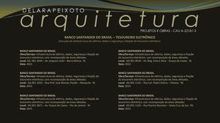 a r q u i t e t u r a
D E L A R A P E I X O T O
PROJETOS E OBRAS - CAU A-22181-3
BANCO SANTANDER DO BRASIL
Obra/Serviço: Infraestrutura de elétrica, dados, segurança e fixação do
tesoureiro eletrônico, com recomposição de áreas afetadas.
Local: AG. 001-3044 – Av. Joaquim Leite – Barra Mansa - RJ
Data: 2015
BANCO SANTANDER DO BRASIL
Obra/Serviço: Infraestrutura de elétrica, dados, segurança e fixação do
tesoureiro eletrônico, com recomposição de áreas afetadas.
Local: AG.001-3203 – Rua Pref. José Montes Paixão – Mesquita - RJ
Data: 2015
BANCO SANTANDER DO BRASIL – TESOUREIRO ELETRÔNICO
Execução de infraestrutura de elétrica, dados e segurança e fixação do tesoureiro eletrônico.
BANCO SANTANDER DO BRASIL
Obra/Serviço: Infraestrutura de elétrica, dados, segurança e fixação do
tesoureiro eletrônico, com recomposição de áreas afetadas.
Local: AG.001-3871 – Av. Duque de Caxias – Rio de Janeiro - RJ
Data: 2015
BANCO SANTANDER DO BRASIL
Obra/Serviço: Infraestrutura de elétrica, dados, segurança e fixação
do tesoureiro eletrônico, com recomposição de áreas afetadas.
Local: AG.001-4618 – Av. Brig. Lima e Silva – Duque de Caxias - RJ
Data: 2015
BANCO SANTANDER DO BRASIL
Obra/Serviço: Infraestrutura de elétrica, dados, segurança e fixação
do tesoureiro eletrônico, com recomposição de áreas afetadas.
Local: AG.001-1145 – Rua Cel. Pedro Osório – Pelotas - RS
Data: 2015
BANCO SANTANDER DO BRASIL
Obra/Serviço: Infraestrutura de elétrica, dados, segurança e fixação de
tesoureiro eletrônico, com recomposição de áreas afetadas.
Local: AG.001-1163 – Rua Ramiro Barcelos – Santa Cruz do Sul - RS
Data: 2015
 