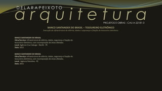 a r q u i t e t u r a
D E L A R A P E I X O T O
PROJETOS E OBRAS - CAU A-22181-3
BANCO SANTANDER DO BRASIL
Obra/Serviço: Infraestrutura de elétrica, dados, segurança e fixação do
tesoureiro eletrônico, com recomposição de áreas afetadas.
Local: Agência Cruz Cabuga – Recife - PE
Data: 2015
BANCO SANTANDER DO BRASIL
Obra/Serviço: Infraestrutura de elétrica, dados, segurança e fixação do
tesoureiro eletrônico, com recomposição de áreas afetadas.
Local: Agência Petrolina - PE
Data: 2015
BANCO SANTANDER DO BRASIL – TESOUREIRO ELETRÔNICO
Execução de infraestrutura de elétrica, dados e segurança e fixação do tesoureiro eletrônico.
 