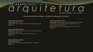 a r q u i t e t u r a
D E L A R A P E I X O T O
PROJETOS E OBRAS - CAU A-22181-3
BANCO SANTANDER DO BRASIL
Obra/Serviço: Piso tátil e CVI’s.
Local: AG.001-4182 – Rua Marquês do Herval – Campina Grande - PB
Data: 2016
BANCO SANTANDER DO BRASIL
Obra/Serviço: Remoção de jardim, alvenaria, piso, elétrica, hidráulica,
forro metálico, acabamentos.
Local: AG.001-4187 – Rua Cel. José Vicente – Sousa - PB
Data: 2016
BANCO SANTANDER DO BRASIL – REFORMA E ADEQUAÇÃO DE LAYOUT
BANCO SANTANDER DO BRASIL
Obra/Serviço: Mobiliário
Local: AG.001-4743 – Rua Visconde do Rio Branco – Taubaté - SP
Data: 2016
BANCO SANTANDER DO BRASIL
Obra/Serviço: Infraestrutura de elétrica, dados, segurança, mobiliário,
equipamento, carpete, biombos, piso tátil, carpete, CVI’s, com
recomposição de áreas afetadas.
Local: AG.001-4325 – Av. Cel. Colares Moreira – São Luis - MA
Data: 2016
 