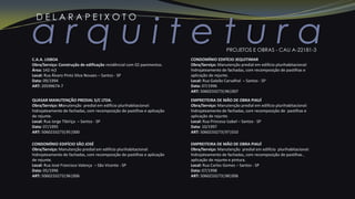 a r q u i t e t u r a
D E L A R A P E I X O T O
PROJETOS E OBRAS - CAU A-22181-3
C.A.A. LISBOA
Obra/Serviço: Construção de edificação residêncial com 02 pavimentos.
Área: 142 m2
Local: Rua Álvaro Pinto Silva Novaes – Santos - SP
Data: 09/1994
ART: 20599674-7
QUASAR MANUTENÇÃO PREDIAL S/C LTDA.
Obra/Serviço: Manutenção predial em edifício plurihabitacional:
hidrojateamento de fachadas, com recomposição de pastilhas e aplicação
de rejunte.
Local: Rua Jorge Tibiriça – Santos - SP
Data: 07/1995
ART: 5060233273|95|000
CONDOMÍNIO EDIFÍCIO SÃO JOSÉ
Obra/Serviço: Manutenção predial em edifício plurihabitacional:
hidrojateamento de fachadas, com recomposição de pastilhas e aplicação
de rejunte.
Local: Rua José Francisco Valença – São Vicente - SP
Data: 05/1996
ART: 5060233273|96|006
CONDOMÍNIO EDIFÍCIO JEQUITIMAR
Obra/Serviço: Manutenção predial em edifício plurihabitacional:
hidrojateamento de fachadas, com recomposição de pastilhas e
aplicação de rejunte.
Local: Rua Galeão Carvalhal – Santos - SP
Data: 07/1996
ART: 5060233273|96|007
EMPREITEIRA DE MÃO DE OBRA PIAUÍ
Obra/Serviço: Manutenção predial em edifício plurihabitacional:
hidrojateamento de fachadas, com recomposição de pastilhas e
aplicação de rejunte.
Local: Rua Princesa Izabel – Santos - SP
Data: 10/1997
ART: 5060233273|97|010
EMPREITEIRA DE MÃO DE OBRA PIAUÍ
Obra/Serviço: Manutenção predial em edifício plurihabitacional:
hidrojateamento de fachadas, com recomposição de pastilhas ,
aplicação de rejunte e pintura.
Local: Rua Carlos Gomes – Santos - SP
Data: 07/1998
ART: 5060233273|98|006
 