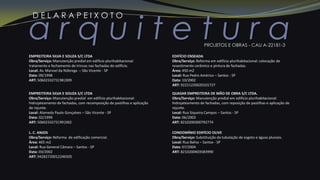 a r q u i t e t u r a
D E L A R A P E I X O T O
PROJETOS E OBRAS - CAU A-22181-3
EMPREITEIRA SILVA E SOUZA S/C LTDA
Obra/Serviço: Manutenção predial em edifício plurihabitacional:
tratamento e fechamento de trincas nas fachadas do edifício.
Local: Av. Manoel da Nóbrega – São Vicente - SP
Data: 09/1998
ART: 5060233273|98|009
EMPREITEIRA SILVA E SOUZA S/C LTDA
Obra/Serviço: Manutenção predial em edifício plurihabitacional:
hidrojateamento de fachadas, com recomposição de pastilhas e aplicação
de rejunte.
Local: Alameda Paulo Gonçalves – São Vicente - SP
Data: 02/1999
ART: 5060233273|99|002
L. C. ANJOS
Obra/Serviço: Reforma de edificação comercial.
Área: 465 m2
Local: Rua General Câmara – Santos - SP
Data: 03/2002
ART: 94282720012246505
EDIFÍCIO ENSEADA
Obra/Serviço: Reforma em edifício plurihabitacional: colocação de
revestimento cerâmico e pintura de fachadas.
Área: 450 m2
Local: Rua Pedro Américo – Santos - SP
Data: 10/2002
ART: 92221220020101727
QUASAR EMPREITEIRA DE MÃO DE OBRA S/C LTDA.
Obra/Serviço: Manutenção predial em edifício plurihabitacional:
hidrojateamento de fachadas, com reposição de pastilhas e aplicação de
rejunte.
Local: Rua Siqueira Campos – Santos - SP
Data: 06/2003
ART: 8210200300792774
CONDOMÍNIO EDIFÍCIO OLIVE
Obra/Serviço: Substituição da tubulação de esgoto e águas pluviais.
Local: Rua Bahia – Santos - SP
Data: 07/2004
ART: 8210200403583990
 