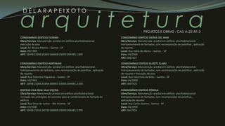 a r q u i t e t u r a
D E L A R A P E I X O T O
PROJETOS E OBRAS - CAU A-22181-3
CONDOMÍNIO EDIFÍCIO FIORINO
Obra/Serviço: Manutenção predial em edifício plurihabitacional:
execução de piso
Local: Av. Moura Ribeiro – Santos - SP
Data: 09/1999
ART: 10498.22008.81893.068908.03000.004485.1.000
CONDOMÍNIO EDIFÍCIO PORTINARI
Obra/Serviço: Manutenção predial em edifício plurihabitacional:
hidrojateamento de fachadas, com recomposição de pastilhas , aplicação
de rejunte.
Local: Rua Tolentino Filgueiras – Santos - SP
Data: 10/1999
ART: 10498.22008.81894.068907.03000.004485.2.000
EDIFÍCIO VILA REAL VILA VIÇOSA
Obra/Serviço: Manutenção predial em edifício plurihabitacional:
remoção das proteções de concreto para ar condicionado da fachada do
edifício.
Local: Rua Onze de Junho – São Vicente - SP
Data: 03/2000
ART: 10498.22016.98730.068909.03000.004485.2.000
CONDOMÍNIO EDIFÍCIO SIERRA DEL MAR
Obra/Serviço: Manutenção predial em edifício plurihabitacional:
hidrojateamento de fachadas, com recomposição de pastilhas , aplicação
de rejunte.
Local: Rua Vahia de Abreu – Santos - SP
Data: 04/2000
ART: 0667927
CONDOMÍNIO EDIFÍCIO ELIZETE CLARO
Obra/Serviço: Manutenção predial em edifício plurihabitacional:
hidrojateamento de fachadas, com recomposição de pastilhas , aplicação
de rejunte e execução de piso.
Local: Rua Saturnino de Brito – Santos - SP
Data: 04/2000
ART: 0667423
CONDOMÍNIO EDIFÍCIO PÉROLA
Obra/Serviço: Manutenção predial em edifício plurihabitacional:
hidrojateamento de fachadas, com recomposição de pastilhas ,
aplicação de rejunte.
Local: Rua Carlos Gomes - Santos - SP
Data: 04/2000
ART: 0667424
 
